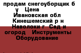 продам снегоуборщик б/у › Цена ­ 15 000 - Ивановская обл., Кинешемский р-н, Наволоки г. Сад и огород » Инструменты. Оборудование   